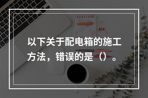 以下关于配电箱的施工方法，错误的是（）。