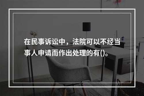 在民事诉讼中，法院可以不经当事人申请而作出处理的有()。