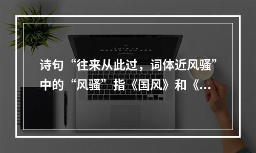 诗句“往来从此过，词体近风骚”中的“风骚”指《国风》和《离骚