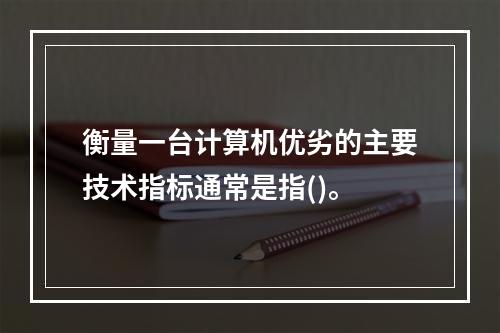 衡量一台计算机优劣的主要技术指标通常是指()。