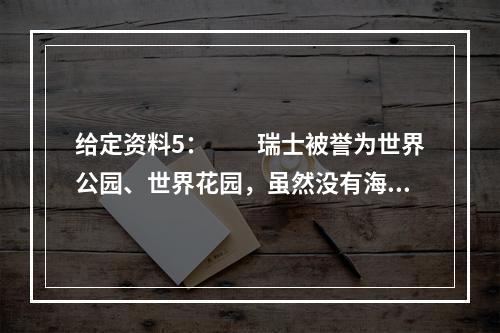 给定资料5：　　瑞士被誉为世界公园、世界花园，虽然没有海洋旅