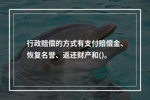 行政赔偿的方式有支付赔偿金、恢复名誉、返还财产和()。