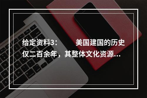 给定资料3：　　美国建国的历史仅二百余年，其整体文化资源禀赋