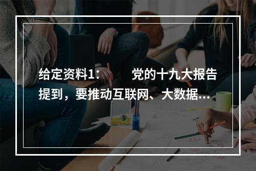 给定资料1：　　党的十九大报告提到，要推动互联网、大数据、人