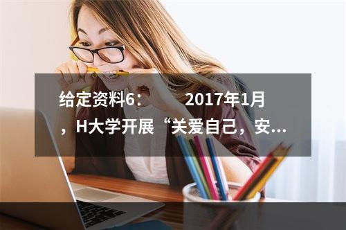 给定资料6：　　2017年1月，H大学开展“关爱自己，安全成