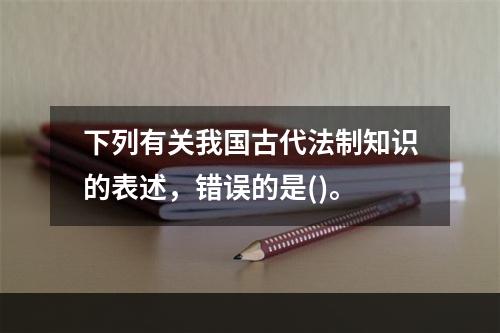 下列有关我国古代法制知识的表述，错误的是()。