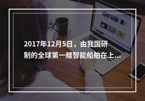 2017年12月5日，由我国研制的全球第一艘智能船舶在上海正