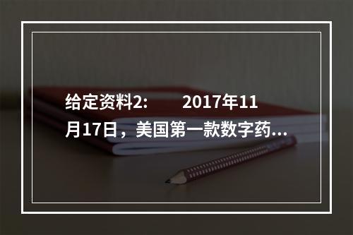 给定资料2:　　2017年11月17日，美国第一款数字药片问