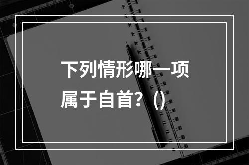 下列情形哪一项属于自首？()