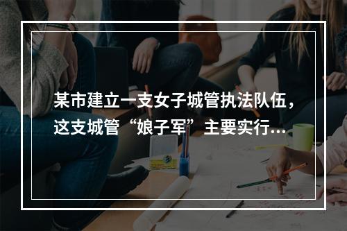 某市建立一支女子城管执法队伍，这支城管“娘子军”主要实行柔性