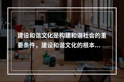 建设和谐文化是构建和谐社会的重要条件，建设和谐文化的根本是(