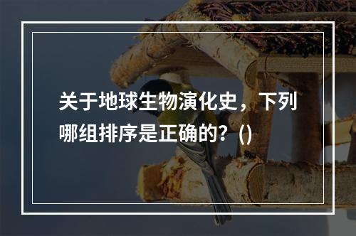 关于地球生物演化史，下列哪组排序是正确的？()