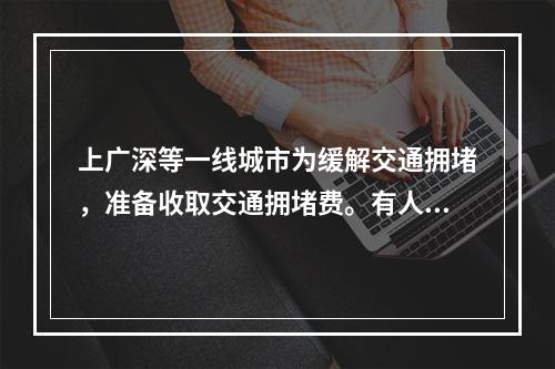 上广深等一线城市为缓解交通拥堵，准备收取交通拥堵费。有人赞成