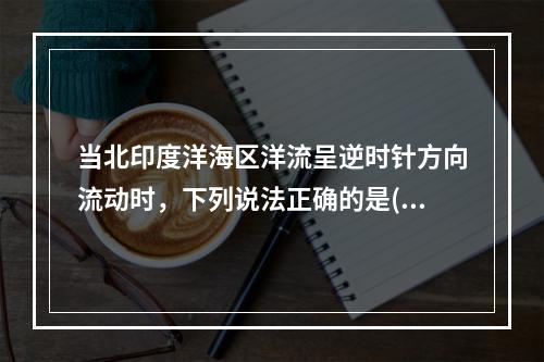 当北印度洋海区洋流呈逆时针方向流动时，下列说法正确的是()