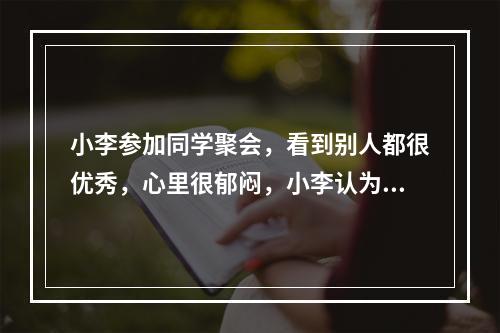 小李参加同学聚会，看到别人都很优秀，心里很郁闷，小李认为是领