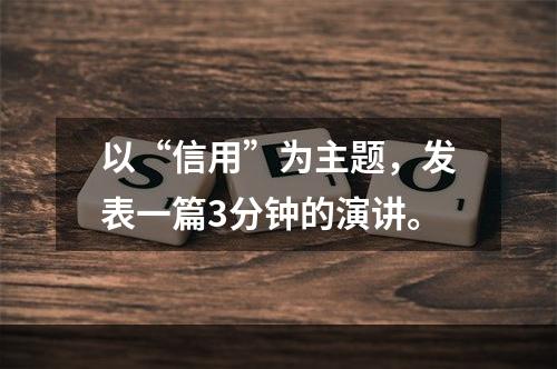 以“信用”为主题，发表一篇3分钟的演讲。