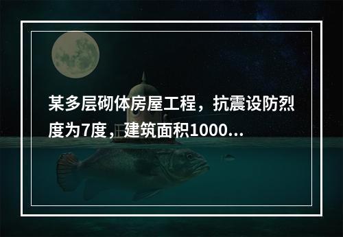 某多层砌体房屋工程，抗震设防烈度为7度，建筑面积10000㎡