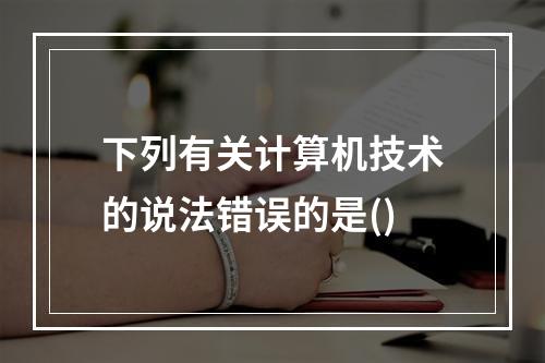 下列有关计算机技术的说法错误的是()