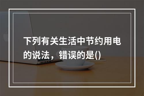 下列有关生活中节约用电的说法，错误的是()