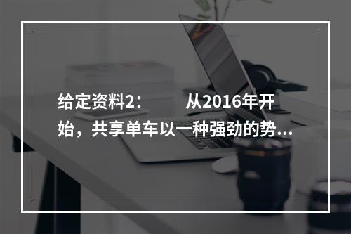 给定资料2：　　从2016年开始，共享单车以一种强劲的势头迅