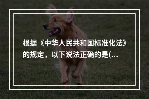 根据《中华人民共和国标准化法》的规定，以下说法正确的是()