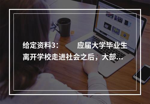 给定资料3：　　应届大学毕业生离开学校走进社会之后，大部分相