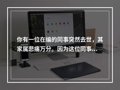 你有一位在编的同事突然去世，其家属悲痛万分。因为这位同事是家