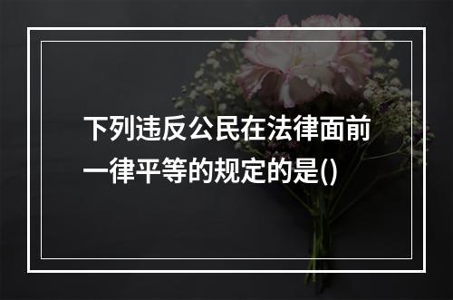 下列违反公民在法律面前一律平等的规定的是()