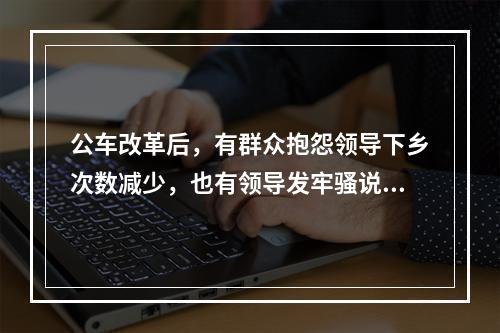 公车改革后，有群众抱怨领导下乡次数减少，也有领导发牢骚说，没