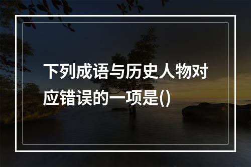 下列成语与历史人物对应错误的一项是()