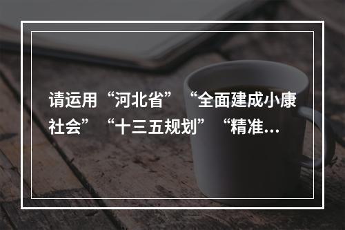 请运用“河北省”“全面建成小康社会”“十三五规划”“精准扶贫