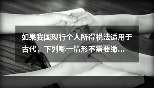 如果我国现行个人所得税法适用于古代，下列哪一情形不需要缴纳个