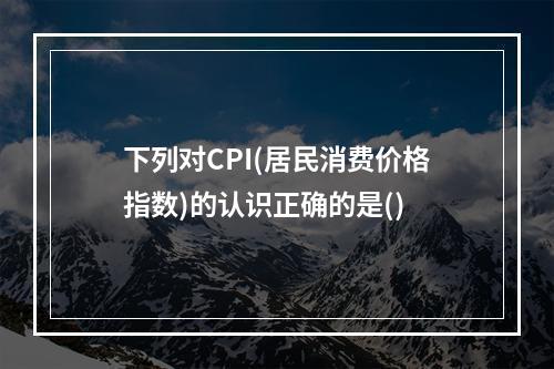 下列对CPI(居民消费价格指数)的认识正确的是()