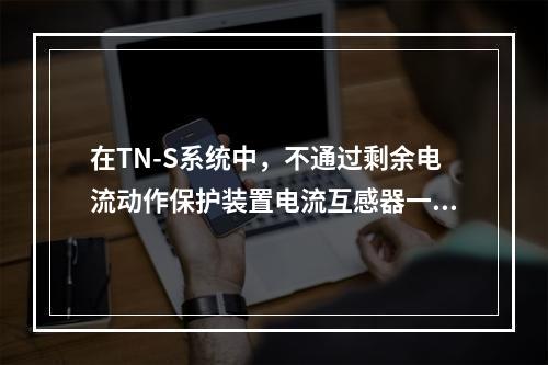 在TN-S系统中，不通过剩余电流动作保护装置电流互感器一次绕