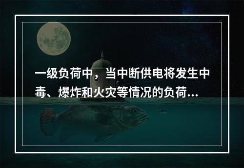 一级负荷中，当中断供电将发生中毒、爆炸和火灾等情况的负荷，以