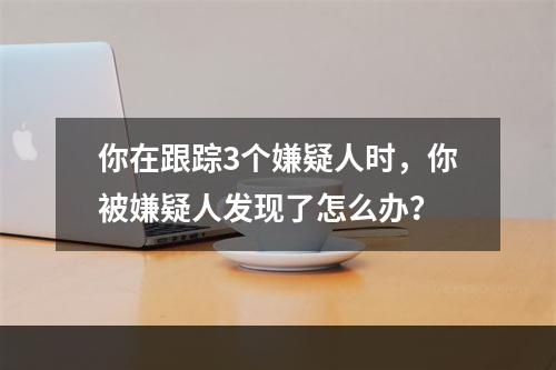 你在跟踪3个嫌疑人时，你被嫌疑人发现了怎么办？