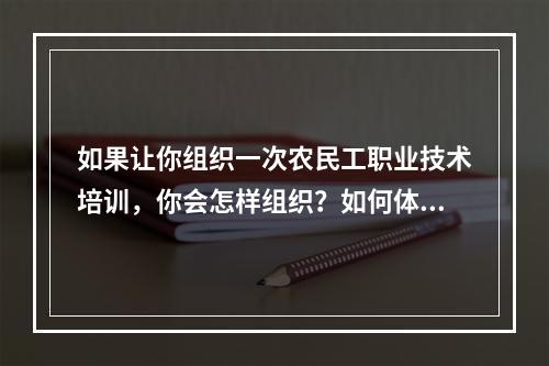 如果让你组织一次农民工职业技术培训，你会怎样组织？如何体现针