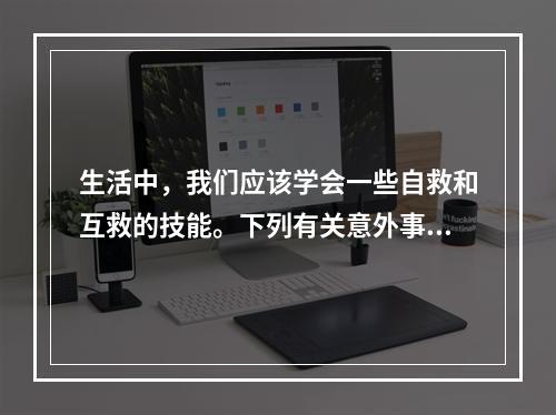 生活中，我们应该学会一些自救和互救的技能。下列有关意外事故的