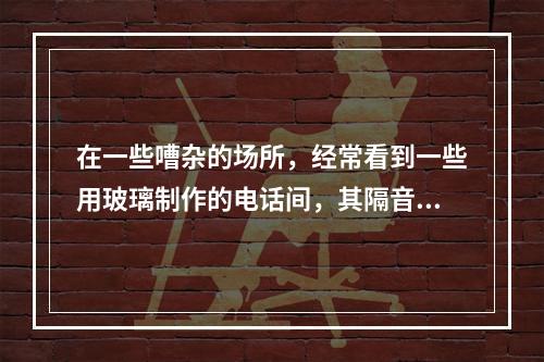 在一些嘈杂的场所，经常看到一些用玻璃制作的电话间，其隔音效果