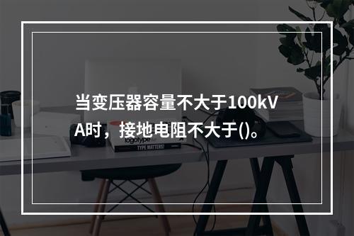 当变压器容量不大于100kVA时，接地电阻不大于()。