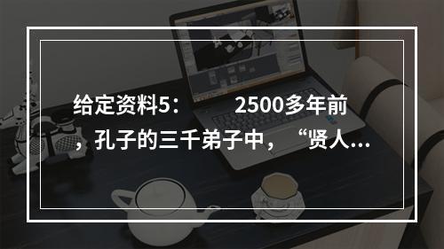 给定资料5：　　2500多年前，孔子的三千弟子中，“贤人”有