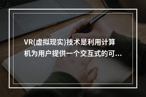 VR(虚拟现实)技术是利用计算机为用户提供一个交互式的可沉浸