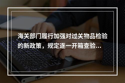 海关部门履行加强对过关物品检验的新政策，规定逐一开箱查验。但