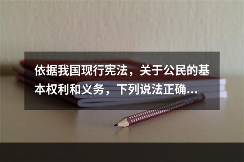 依据我国现行宪法，关于公民的基本权利和义务，下列说法正确的是