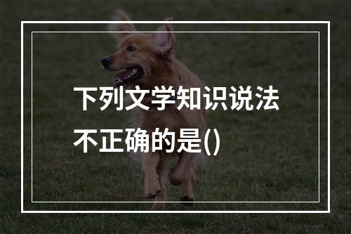 下列文学知识说法不正确的是()