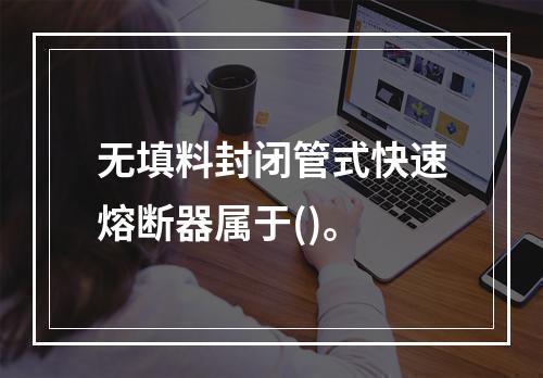 无填料封闭管式快速熔断器属于()。