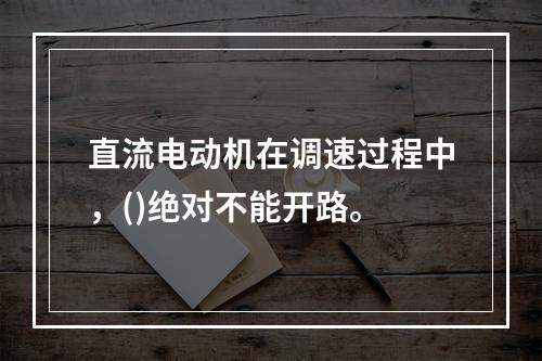 直流电动机在调速过程中，()绝对不能开路。