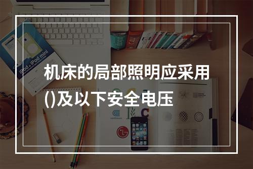 机床的局部照明应采用()及以下安全电压