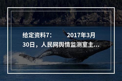 给定资料7：　　2017年3月30日，人民网舆情监测室主办的