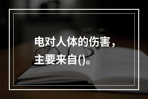 电对人体的伤害，主要来自()。